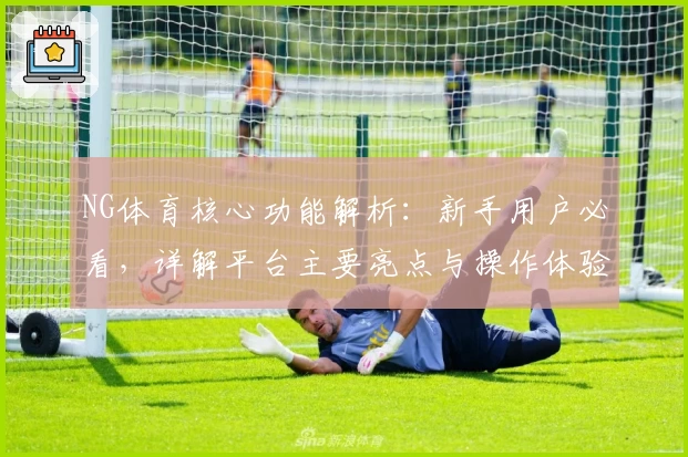 NG体育核心功能解析：新手用户必看，详解平台主要亮点与操作体验技巧