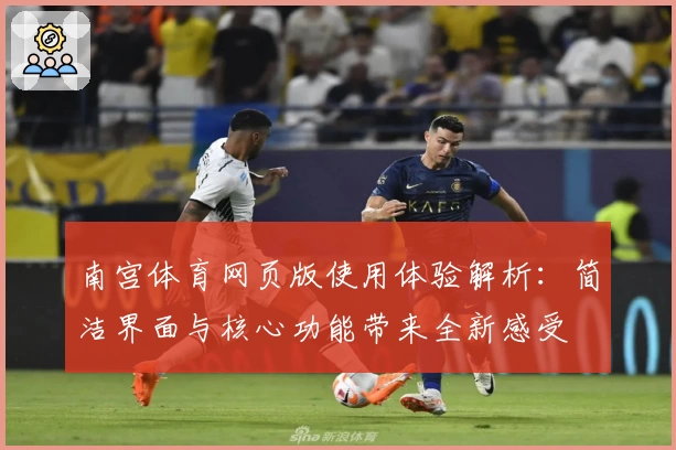 南宫体育网页版使用体验解析：简洁界面与核心功能带来全新感受