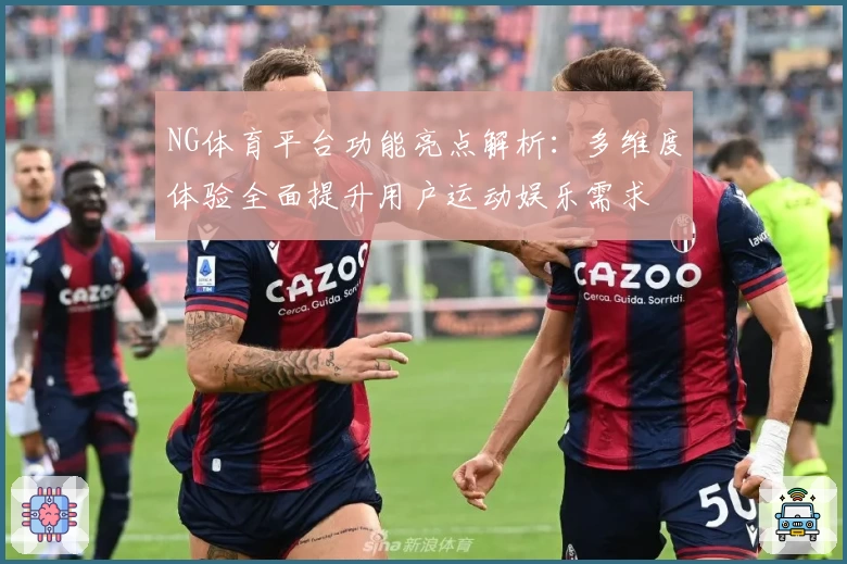 NG体育平台功能亮点解析：多维度体验全面提升用户运动娱乐需求