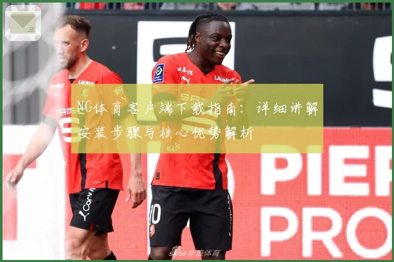 NG体育客户端下载指南：详细讲解安装步骤与核心优势解析