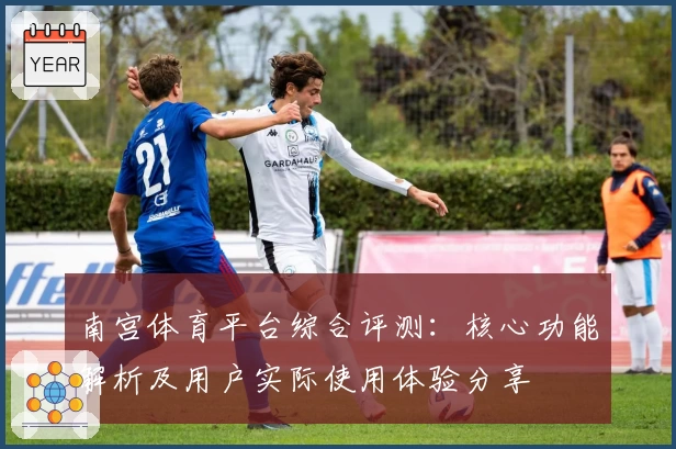 南宫体育平台综合评测：核心功能解析及用户实际使用体验分享