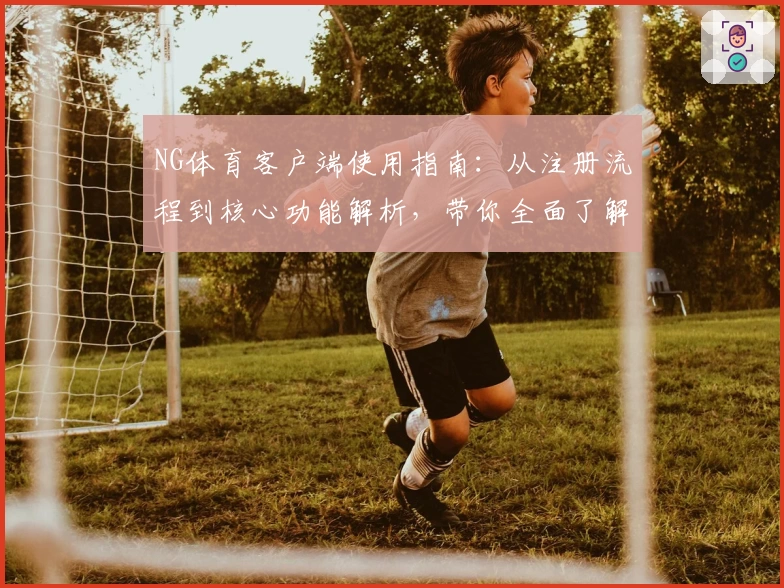 NG体育客户端使用指南：从注册流程到核心功能解析，带你全面了解平台魅力