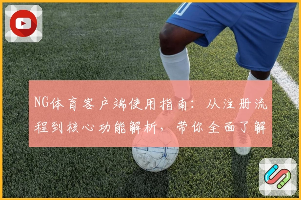 NG体育客户端使用指南：从注册流程到核心功能解析，带你全面了解平台魅力