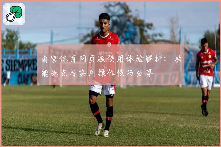南宫体育网页版使用体验解析：功能亮点与实用操作技巧分享