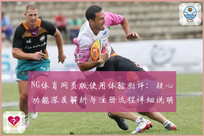 NG体育网页版使用体验测评：核心功能深度解析与注册流程详细说明