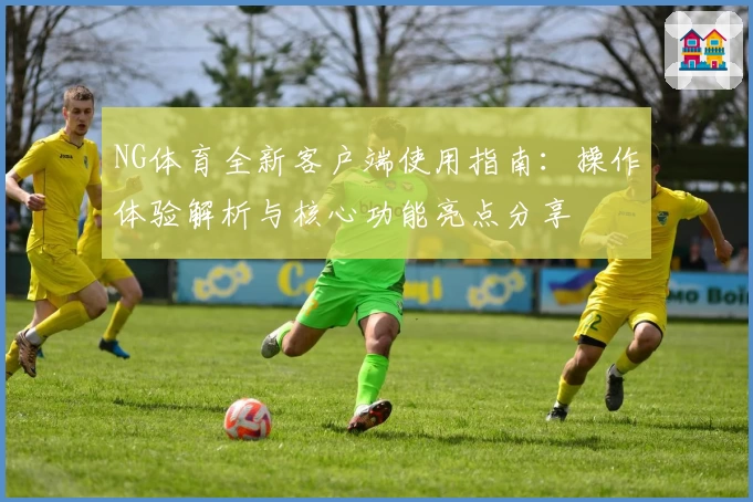 NG体育全新客户端使用指南：操作体验解析与核心功能亮点分享