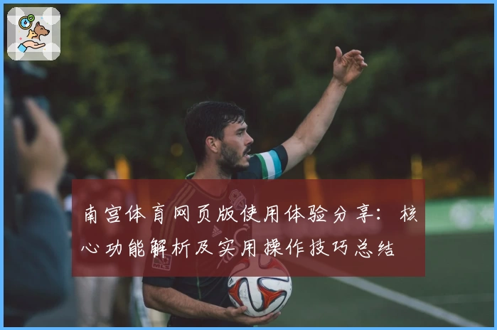 南宫体育网页版使用体验分享：核心功能解析及实用操作技巧总结