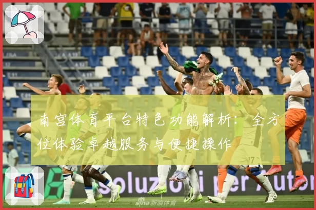 南宫体育平台特色功能解析：全方位体验卓越服务与便捷操作