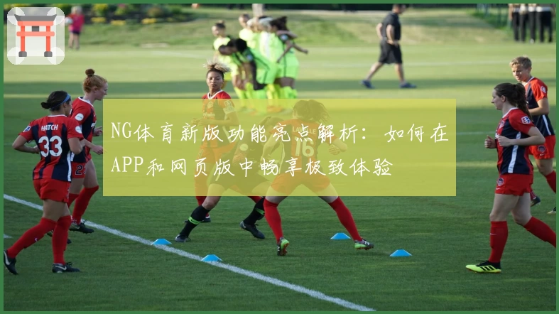NG体育新版功能亮点解析：如何在APP和网页版中畅享极致体验