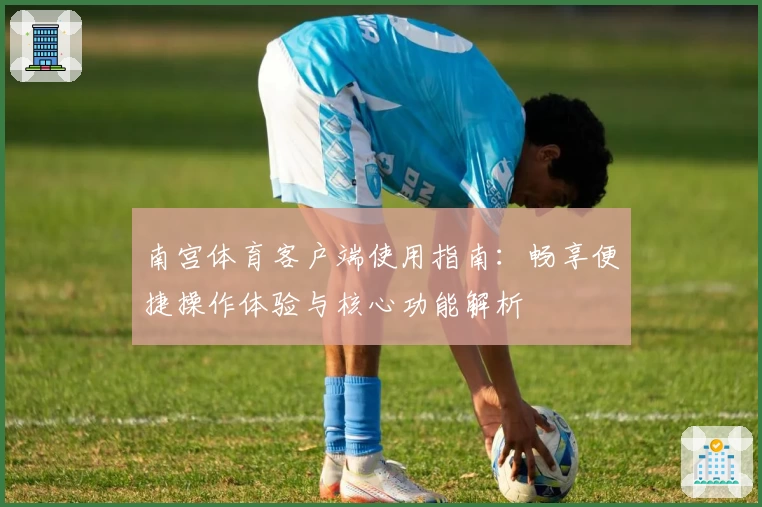 南宫体育客户端使用指南：畅享便捷操作体验与核心功能解析