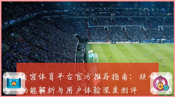 南宫体育平台官方推荐指南：核心功能解析与用户体验深度测评
