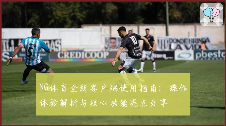 NG体育全新客户端使用指南：操作体验解析与核心功能亮点分享