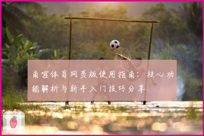 南宫体育网页版使用指南：核心功能解析与新手入门技巧分享
