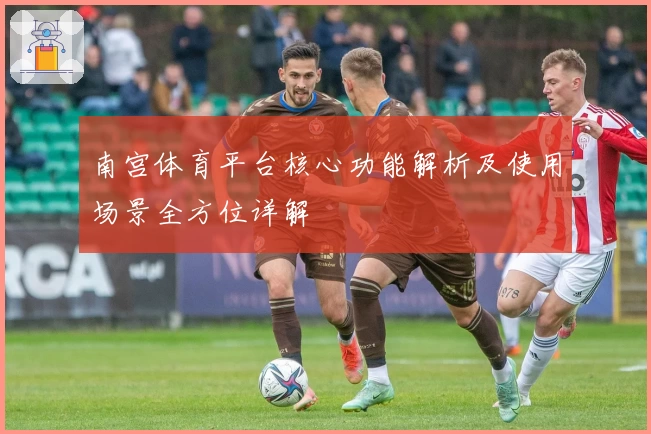 南宫体育平台核心功能解析及使用场景全方位详解