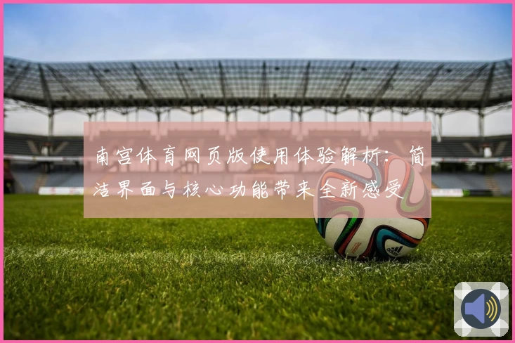 南宫体育网页版使用体验解析：简洁界面与核心功能带来全新感受