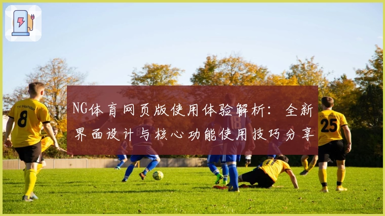 NG体育网页版使用体验解析：全新界面设计与核心功能使用技巧分享