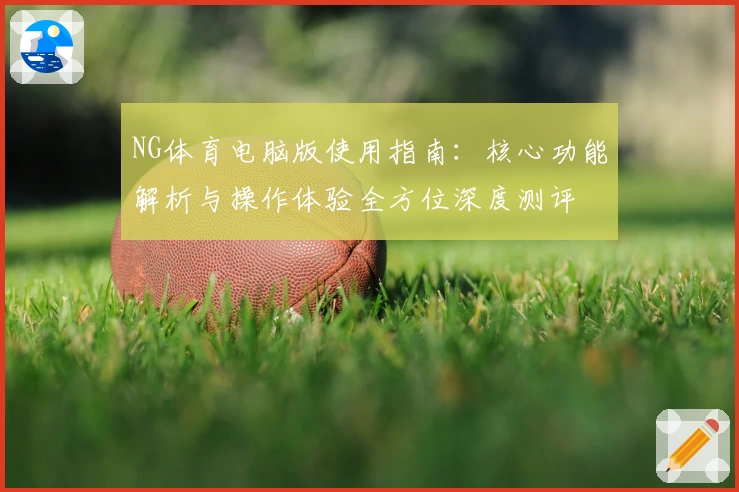 NG体育电脑版使用指南：核心功能解析与操作体验全方位深度测评