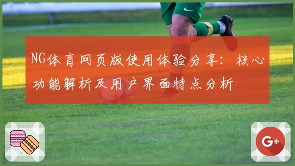 NG体育网页版使用体验分享：核心功能解析及用户界面特点分析