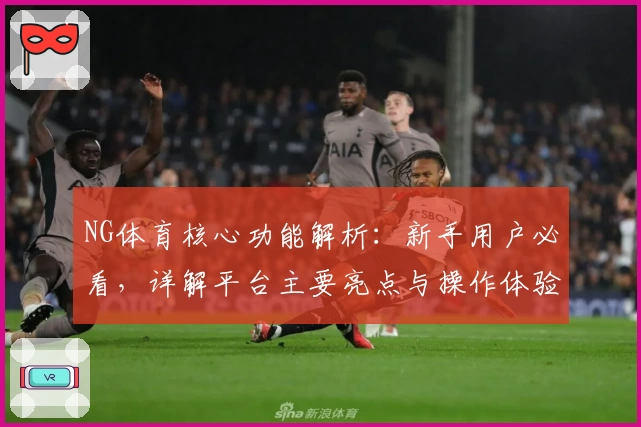 NG体育核心功能解析：新手用户必看，详解平台主要亮点与操作体验技巧