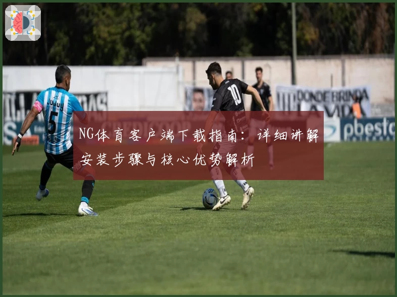 NG体育客户端下载指南：详细讲解安装步骤与核心优势解析