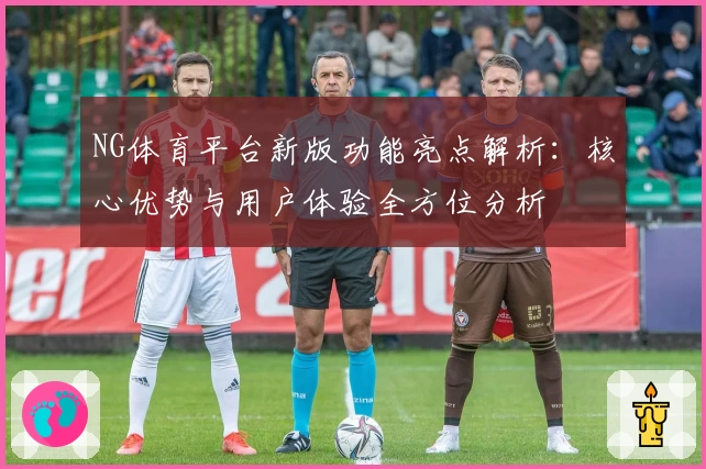 NG体育平台新版功能亮点解析：核心优势与用户体验全方位分析